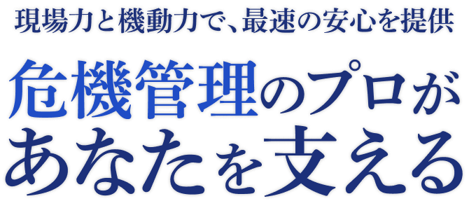 現場力と機動力で、最速の安心を提供　危機管理のプロがあなたを支える